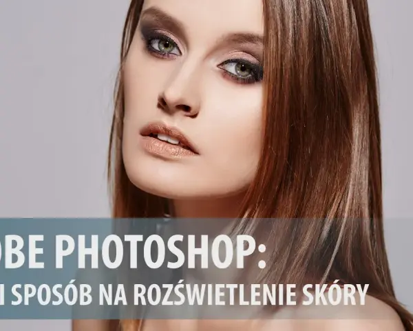 Jak rozjaśnić twarz w Photoshopie i uniknąć sztucznego efektu